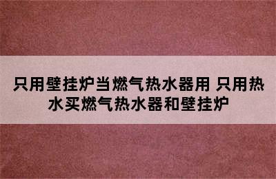 只用壁挂炉当燃气热水器用 只用热水买燃气热水器和壁挂炉